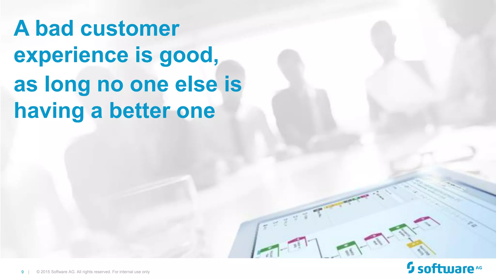 9 | © 2015 Software AG. All rights reserved. For internal use only
A bad customer
experience is good,
as long no one else is
having a better one
 