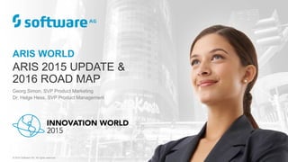 ARIS WORLD
ARIS 2015 UPDATE &
2016 ROAD MAP
Georg Simon, SVP Product Marketing
Dr. Helge Hess, SVP Product Management
© 2015 Software AG. All rights reserved.
 