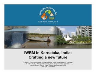 IWRM in Karnataka, India:
Crafting a new future
KV Raju – Economic Adviser to Chief Minister, State Government of Karnataka
D. Satya Murty – Principal Secretary, State Government of Karnataka
Yasmin Siddiqi, Senior Water Resources Specialist, ADB
Clive Lyle, Consultant
 