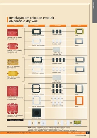 LIVING LIGHT
    Instalação em caixa de embutir
    alvenaria e dry wall
             Caixa                                   Suporte                                  N° módulos                                        Placas




                                                                                          3 módulos (LIVING)
                                                 SL4703F com 2 parafusos                                                               L4803...
 *689014 - 4”x2” (3 módulos)
(111,6x74x40,7 mm)


                                                                                          3 módulos (LIGHT)
                                                 SN4703F com 2 parafusos                                                                N4803...



 *689024 - 4”x2” (3 módulos)
(108x63,5x47,5 mm)
                                                                                          **L4783 - Capa de
                                                                                          proteção de obra




                                                 L4704 com 2 parafusos                    4 módulos (LIVING)                           L4804...
504E - 5”x2” (4 módulos)
(133x74x53,5 mm)


                                                                                          4 módulos (LIGHT)
                                                 N4704N com 2 parafusos                                                                N4804...


PB504 - 5”x2” (4 módulos)
(131,5x68x51 mm)
                                                                                          **L4784 - Capa de
                                                                                          proteção de obra




                                                 SL4726F com 4 parafusos                  2 x 3 módulos (LIVING)                       L4826...

*689015- 4”x4” (3x3 módulos)
(119x96x40,7 mm)




                                                 SN4726F com 4 parafusos                  2 x 3 módulos (LIGHT)                        N4826...




*689025- 4”x4” (3x3 módulos)
(108x112x47,5 mm)
                                                 L4565 alto-falante
      Tamanho dos módulos

                                                 +          =                                       +              +          =
                                         NOTA: Completar as referências das placas conforme cor escolhida (ver página 22 à 25).
                                         *Caixas de embutir Pial Legrand para alvenaria e dry wall 4”x2” e 4”x4”
                                         **Utilizar as capas de proteção durante a obra para proteger o suporte e mecanismos (ver página 43).
NOTA: dados dimensionais ver páginas 248 e 249                                                                           TABELA DE ESCOLHA RÁPIDA            21
                                                                                                                                       CATÁLOGO GERAL 2008
 