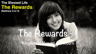 The Rewards
The Blessed Life
Matthew 5:3-12
The Rewards - 1
Kingdom of Heaven and Mourn
 