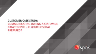 CUSTOMER CASE STUDY:
COMMUNICATING DURING A STATEWIDE
CATASTROPHE – IS YOUR HOSPITAL
PREPARED?
 