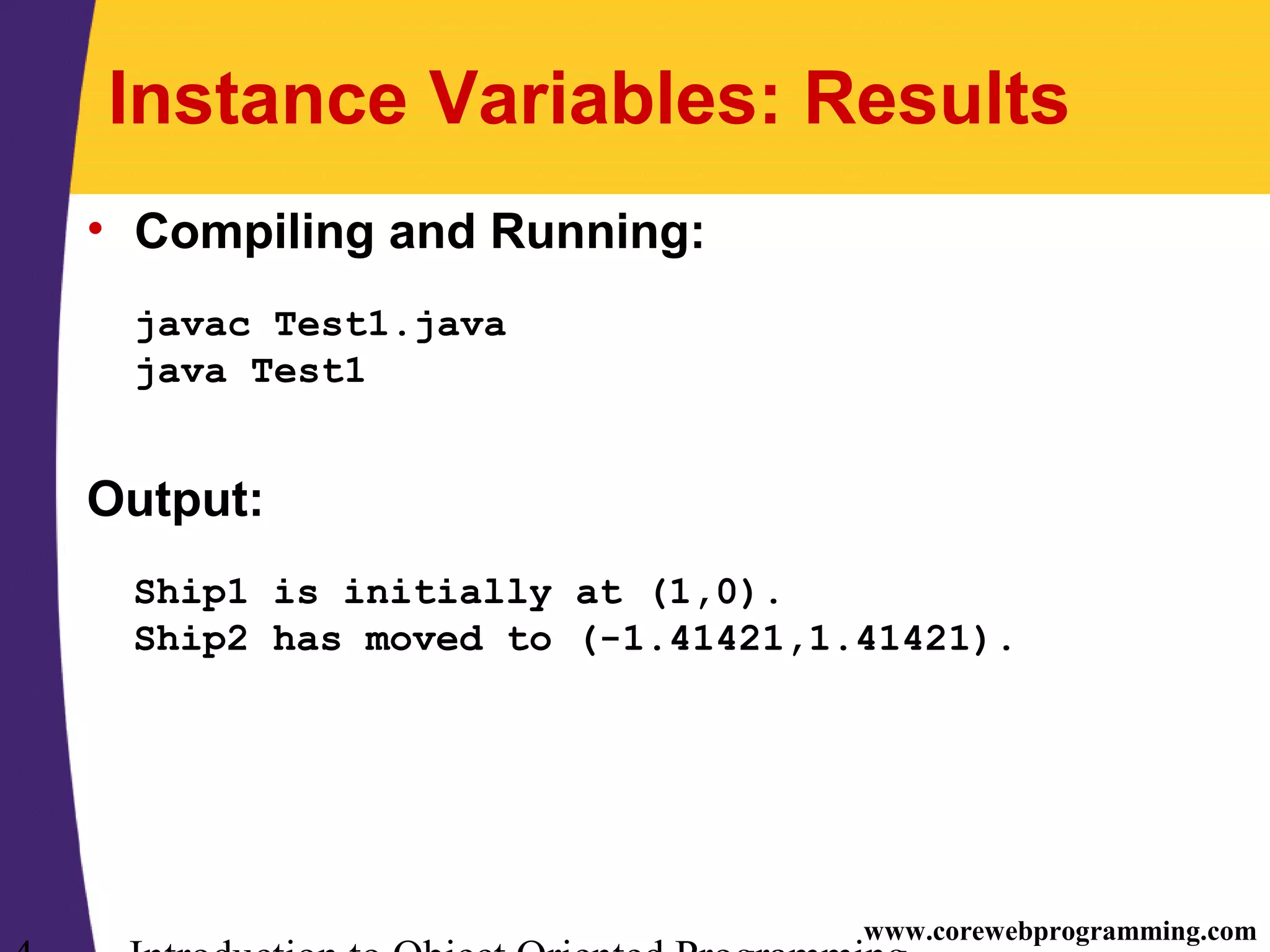 www.corewebprogramming.com Instance Variables: Results • Compiling and Running: javac Test1.java java Test1 Output: Ship1 is initially at (1,0). Ship2 has moved to (-1.41421,1.41421). 