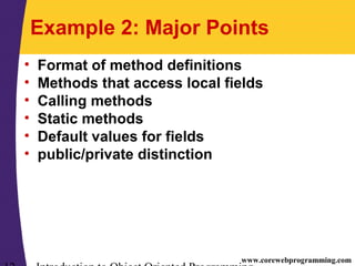 www.corewebprogramming.com
Example 2: Major Points
• Format of method definitions
• Methods that access local fields
• Calling methods
• Static methods
• Default values for fields
• public/private distinction
 