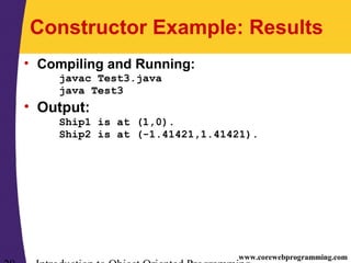 www.corewebprogramming.com
Constructor Example: Results
• Compiling and Running:
javac Test3.java
java Test3
• Output:
Ship1 is at (1,0).
Ship2 is at (-1.41421,1.41421).
 