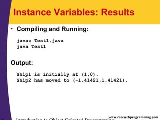 www.corewebprogramming.com
Instance Variables: Results
• Compiling and Running:
javac Test1.java
java Test1
Output:
Ship1 is initially at (1,0).
Ship2 has moved to (-1.41421,1.41421).
 