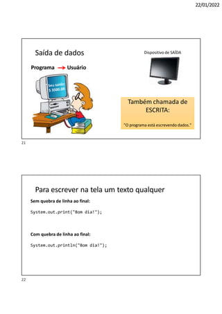 22/01/2022
Saída de dados
Programa Usuário
Dispositivo de SAÍDA
Também chamada de
ESCRITA:
"O programa está escrevendo dados."
Para escrever na tela um texto qualquer
Sem quebra de linha ao final:
System.out.print("Bom dia!");
Com quebra de linha ao final:
System.out.println("Bom dia!");
22
21
 