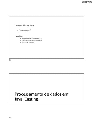 32
22/01/2022
• Comentários de linha:
• Começam com //
• Atalhos:
• Importar classes: CTRL + SHIFT + O
• Autoendentação: CTRL + SHIFT + F
• sysout CTRL + espaço
Processamento de dados em
Java, Casting
31
 