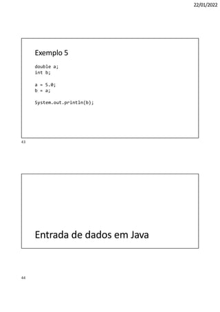 44
22/01/2022
Exemplo 5
double a;
int b;
a = 5.0;
b = a;
System.out.println(b);
Entrada de dados em Java
43
 