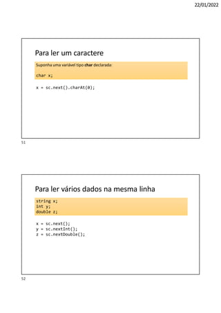 22/01/2022
Suponha uma variável tipo char declarada:
char x;
Para ler um caractere
x = sc.next().charAt(0);
string x;
int y;
double z;
52
Para ler vários dados na mesma linha
x = sc.next();
y = sc.nextInt();
z = sc.nextDouble();
51
 