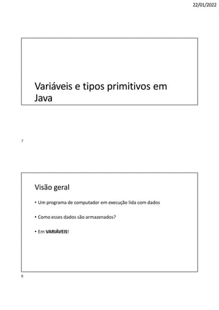 8
22/01/2022
Variáveis e tipos primitivos em
Java
Visão geral
• Um programa de computador em execução lida com dados
• Como esses dados são armazenados?
• Em VARIÁVEIS!
7
 