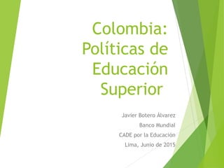 Colombia:
Políticas de
Educación
Superior
Javier Botero Álvarez
Banco Mundial
CADE por la Educación
Lima, Junio de 2015
 