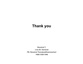 Danairat T.
Line ID: Danairat
FB: Danairat Thanabodithammachari
+668-1559-1446
Thank you