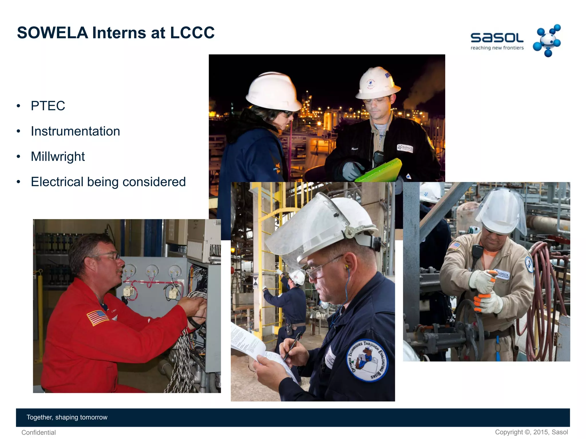 Copyright ©, 2015, SasolConfidential
Together, shaping tomorrow
• PTEC
• Instrumentation
• Millwright
• Electrical being considered
SOWELA Interns at LCCC
 