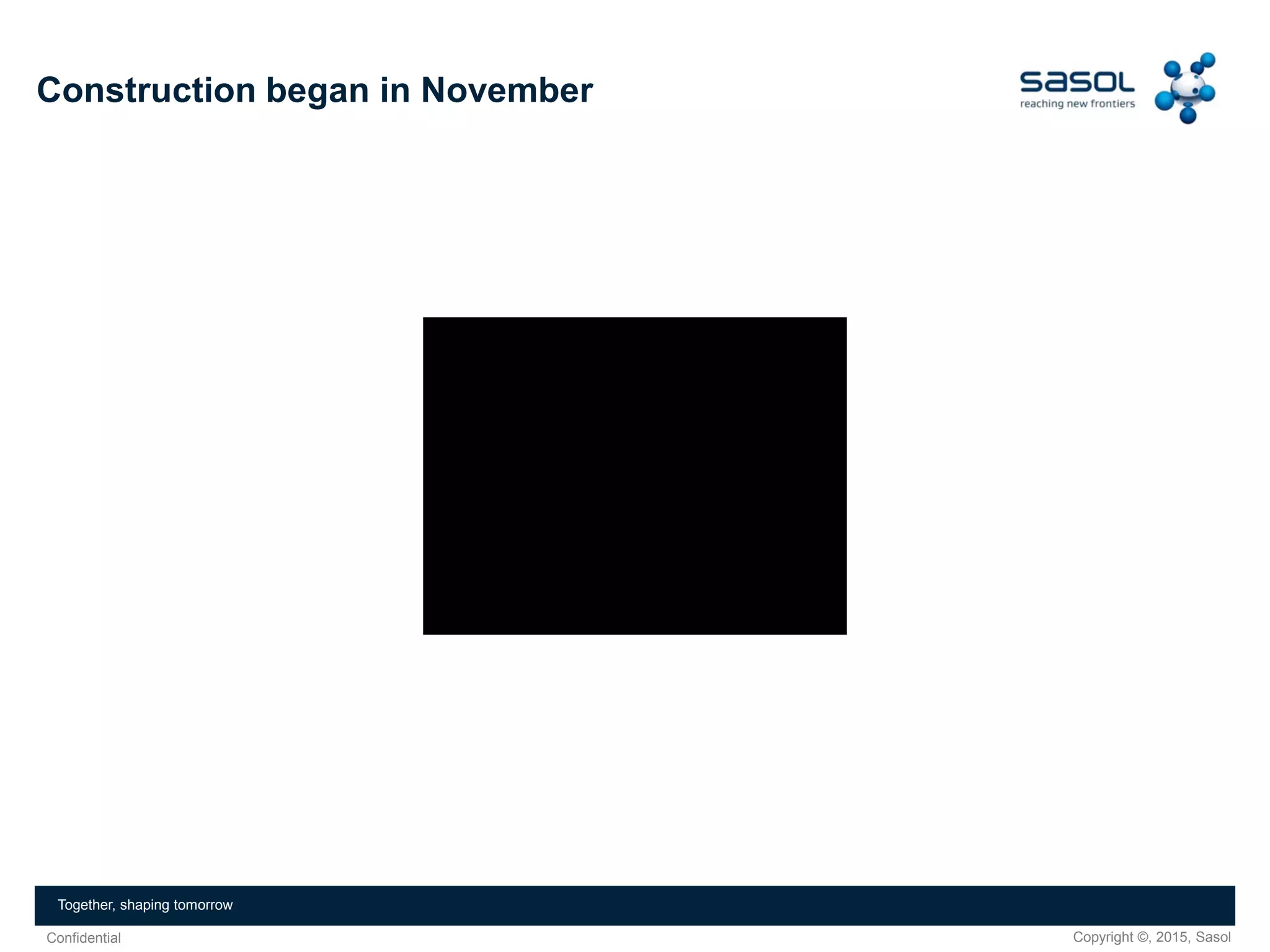 Copyright ©, 2015, SasolConfidential
Together, shaping tomorrow
Construction began in November
 
