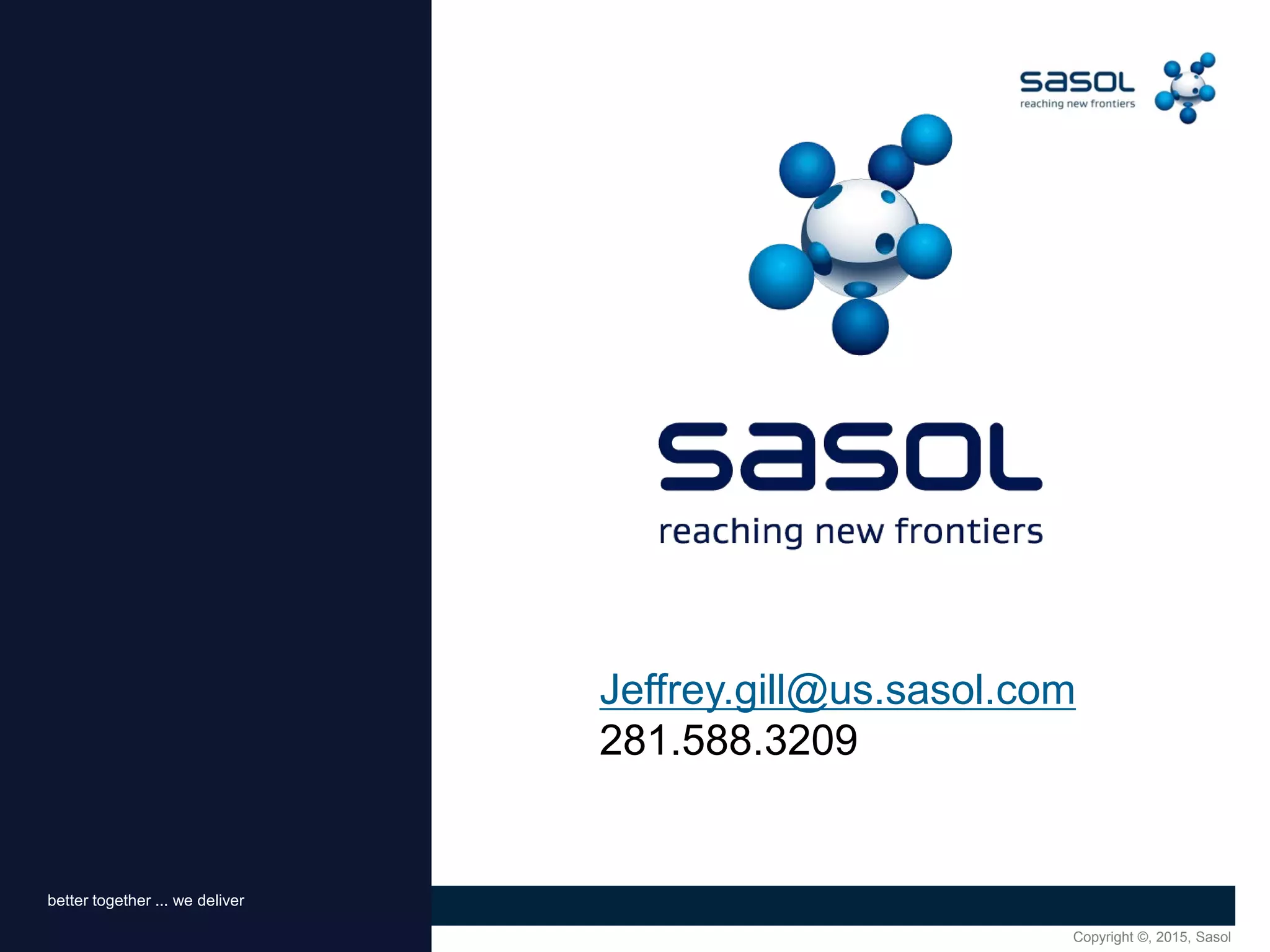 Copyright ©, 2015, SasolConfidential
Together, shaping tomorrowbetter together ... we deliver
Jeffrey.gill@us.sasol.com
281.588.3209
 