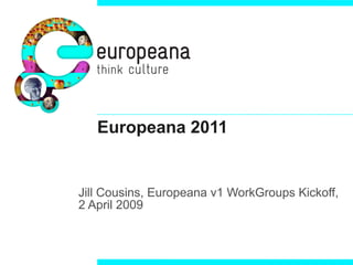 Europeana 2011
Jill Cousins, Europeana v1 WorkGroups Kickoff,
2 April 2009
 