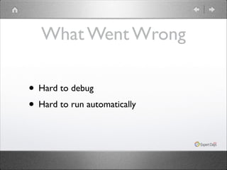 What Went Wrong
• Hard to debug	

• Hard to run automatically

 