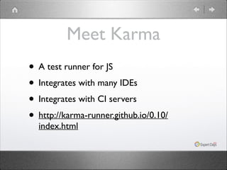 Meet Karma
• A test runner for JS	

• Integrates with many IDEs	

• Integrates with CI servers	

• http://karma-runner.github.io/0.10/
index.html

 