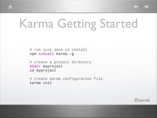 Karma Getting Started
# run just once to install
npm install karma -g
 
# create a project directory
mkdir myproject
cd myproject
 
# create karma configuration file
karma init

 