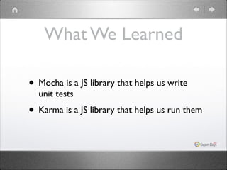 What We Learned
• Mocha is a JS library that helps us write
unit tests	


• Karma is a JS library that helps us run them

 