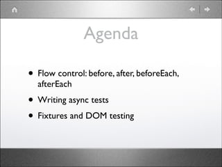 Agenda
• Flow control: before, after, beforeEach,
afterEach	


• Writing async tests	

• Fixtures and DOM testing

 