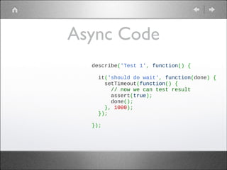 Async Code
describe('Test 1', function() {
 
  it('should do wait', function(done) {
    setTimeout(function() {
      // now we can test result
      assert(true);
      done();
    }, 1000);
  });
 
});

 