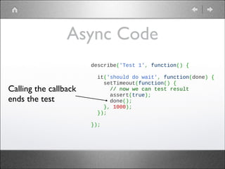 Async Code
Calling the callback
ends the test

describe('Test 1', function() {
 
  it('should do wait', function(done) {
    setTimeout(function() {
      // now we can test result
      assert(true);
      done();
    }, 1000);
  });
 
});

 