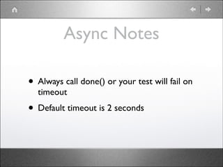 Async Notes
• Always call done() or your test will fail on
timeout	


• Default timeout is 2 seconds

 