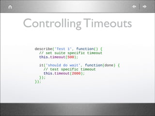 Controlling Timeouts
describe('Test 1', function() {
  // set suite specific timeout
  this.timeout(500);
 
  it('should do wait', function(done) {
    // test specific timeout
    this.timeout(2000);    
  });
});

 