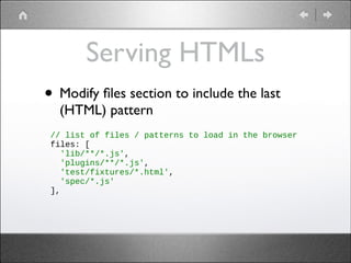 Serving HTMLs
• Modify ﬁles section to include the last
(HTML) pattern

// list of files / patterns to load in the browser
files: [
'lib/**/*.js',
'plugins/**/*.js',
'test/fixtures/*.html',
'spec/*.js'
],

 