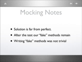 Mocking Notes
• Solution is far from perfect. 	

• After the test our “fake” methods remain	

• Writing “fake” methods was not trivial

 