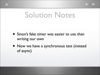 Solution Notes
• Sinon’s fake timer was easier to use than
writing our own	


• Now we have a synchronous test (instead
of async)

 