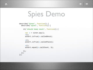 Spies Demo
describe('Sinon', function() {
describe('spies', function() {

!
!
!
!
!

it('should keep count', function() {
var s = sinon.spy();
s();
assert.isTrue(s.calledOnce);
s();
assert.isTrue(s.calledTwice);
s();
assert.equal(s.callCount, 3);

});
});
});

 