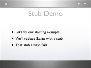 Stub Demo
• Let’s ﬁx our starting example	

• We’ll replace $.ajax with a stub	

• That stub always fails

 