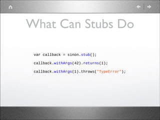 What Can Stubs Do
var callback = sinon.stub();
!
callback.withArgs(42).returns(1);
!
callback.withArgs(1).throws("TypeError");
!

 