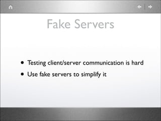 Fake Servers
• Testing client/server communication is hard	

• Use fake servers to simplify it

 