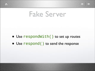 Fake Server
• Use respondWith() to set up routes	

• Use respond() to send the response

 