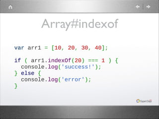 Array#indexof
var arr1 = [10, 20, 30, 40];
 
if ( arr1.indexOf(20) === 1 ) {
  console.log('success!');
} else {
  console.log('error');
}

 