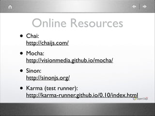 Online Resources

• Chai: 

http://chaijs.com/	


• Mocha: 

http://visionmedia.github.io/mocha/	


• Sinon: 

http://sinonjs.org/	


• Karma (test runner): 

http://karma-runner.github.io/0.10/index.html

 