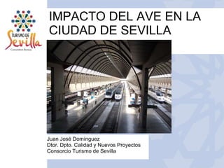 IMPACTO DEL AVE EN LA CIUDAD DE SEVILLA  Juan José Domínguez Dtor. Dpto. Calidad y Nuevos Proyectos Consorcio Turismo de Sevilla 