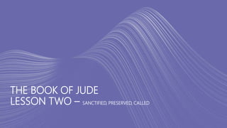 THE BOOK OF JUDE
LESSON TWO – SANCTIFIED, PRESERVED, CALLED
 