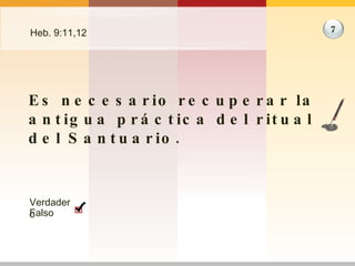 Heb. 9:11,12 Es necesario recuperar la antigua práctica del ritual del Santuario. 7 Verdadero Falso 
