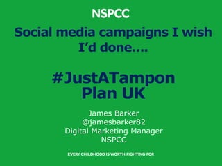 Social media campaigns I wish
I’d done….
#JustATampon
Plan UK
James Barker
@jamesbarker82
Digital Marketing Manager
NSPCC
 