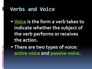Verbs and Voice
 Voice is the form a verb takes to
indicate whether the subject of
the verb performs or receives
the action.
 There are two types of voice:
active voice and passive voice.
 