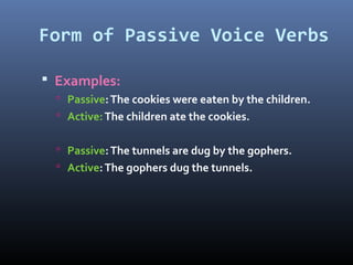 Form of Passive Voice Verbs
 Examples:
 Passive:The cookies were eaten by the children.
 Active:The children ate the cookies.
 Passive:The tunnels are dug by the gophers.
 Active:The gophers dug the tunnels.
 