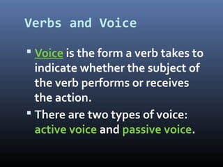 Verbs and Voice
 Voice is the form a verb takes to
indicate whether the subject of
the verb performs or receives
the action.
 There are two types of voice:
active voice and passive voice.
 
