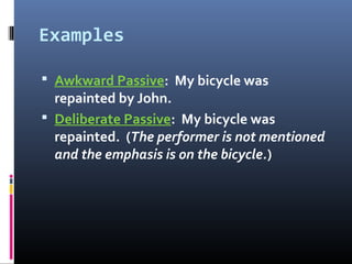 Examples
 Awkward Passive: My bicycle was
repainted by John.
 Deliberate Passive: My bicycle was
repainted. (The perform...
