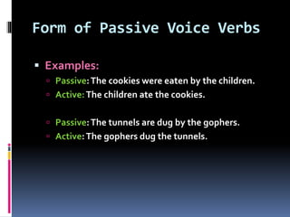 Form of Passive Voice Verbs
 Examples:
 Passive:The cookies were eaten by the children.
 Active:The children ate the cookies.
 Passive:The tunnels are dug by the gophers.
 Active:The gophers dug the tunnels.
 