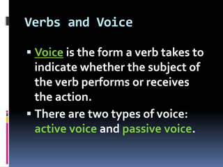 Verbs and Voice
 Voice is the form a verb takes to
indicate whether the subject of
the verb performs or receives
the action.
 There are two types of voice:
active voice and passive voice.
 